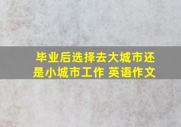 毕业后选择去大城市还是小城市工作 英语作文